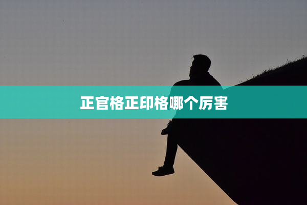 正官格正印格哪个厉害